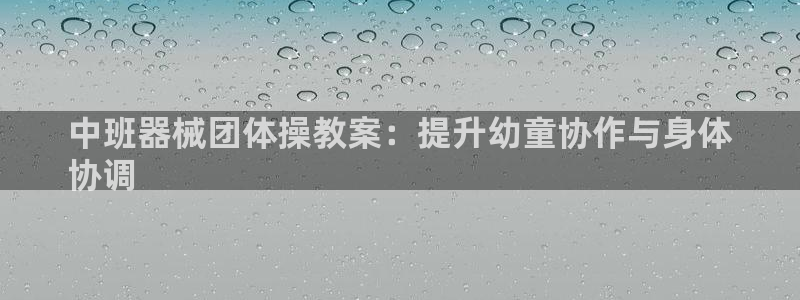 凯时kb88会员登录：中班器械团体操教案：提升幼童协