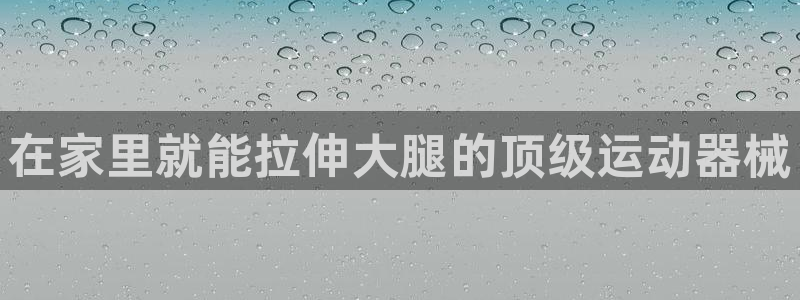 凯时k66娱乐登录：在家里就能拉伸大腿的顶级运动器械