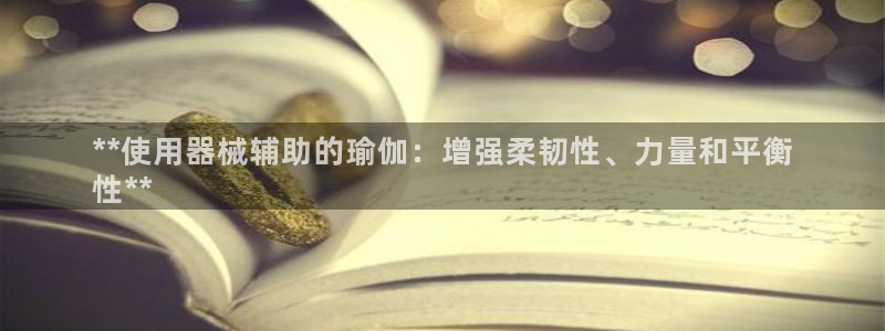 尊龙官网在哪里：**使用器械辅助的瑜伽：增强柔韧性、