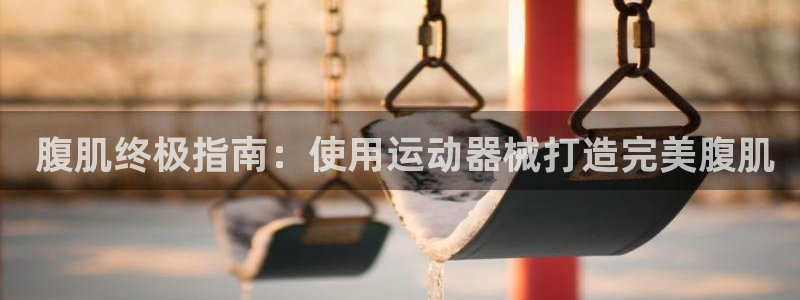 尊龙新版app： 腹肌终极指南：使用运动器械打造完美腹肌